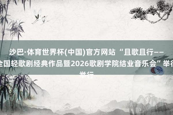沙巴·体育世界杯(中国)官方网站 “且歌且行——全国轻歌剧经典作品暨2026歌剧学院结业音乐会”举行