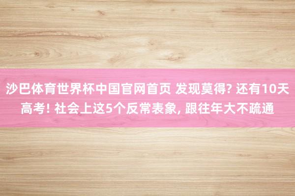 沙巴体育世界杯中国官网首页 发现莫得? 还有10天高考! 社会上这5个反常表象， 跟往年大不疏通