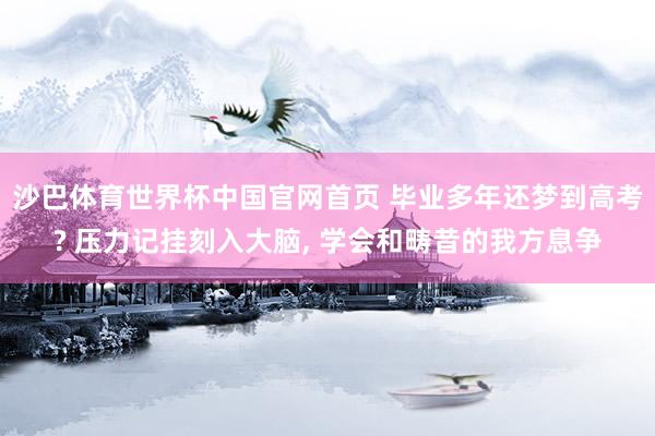 沙巴体育世界杯中国官网首页 毕业多年还梦到高考? 压力记挂刻入大脑， 学会和畴昔的我方息争