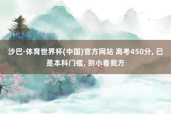 沙巴·体育世界杯(中国)官方网站 高考450分， 已是本科门槛， 别小看我方