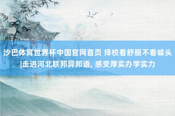 沙巴体育世界杯中国官网首页 择校看舒服不看噱头|走进河北联邦异邦语， 感受厚实办学实力
