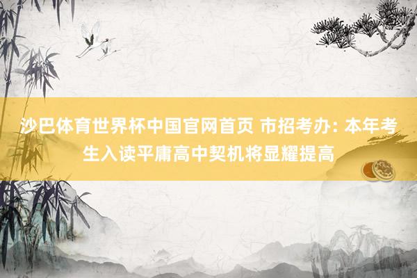 沙巴体育世界杯中国官网首页 市招考办: 本年考生入读平庸高中契机将显耀提高