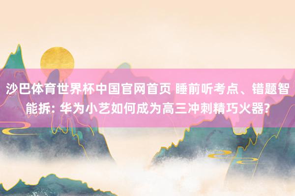 沙巴体育世界杯中国官网首页 睡前听考点、错题智能拆: 华为小艺如何成为高三冲刺精巧火器?
