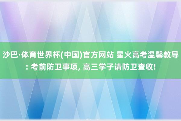 沙巴·体育世界杯(中国)官方网站 星火高考温馨教导: 考前防卫事项， 高三学子请防卫查收!