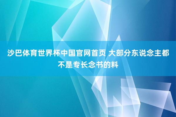 沙巴体育世界杯中国官网首页 大部分东说念主都不是专长念书的料
