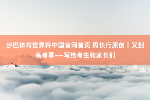 沙巴体育世界杯中国官网首页 周长行原创丨又到高考季——写给考生和家长们