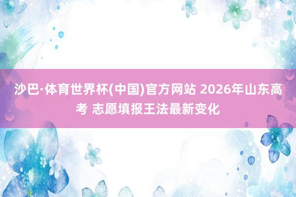沙巴·体育世界杯(中国)官方网站 2026年山东高考 志愿填报王法最新变化