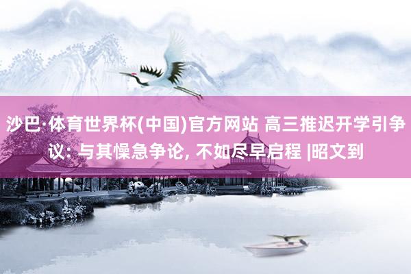 沙巴·体育世界杯(中国)官方网站 高三推迟开学引争议: 与其懆急争论， 不如尽早启程 |昭文到