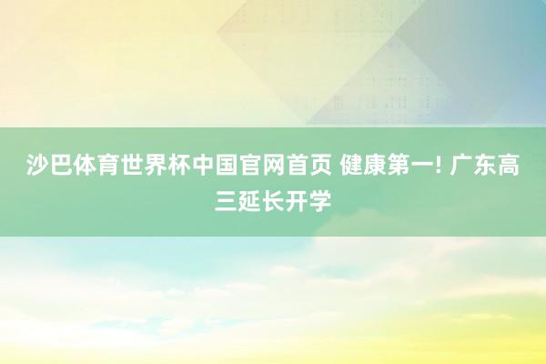 沙巴体育世界杯中国官网首页 健康第一! 广东高三延长开学