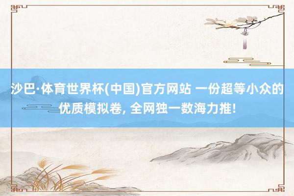 沙巴·体育世界杯(中国)官方网站 一份超等小众的优质模拟卷， 全网独一数海力推!