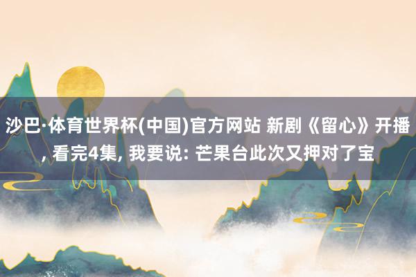 沙巴·体育世界杯(中国)官方网站 新剧《留心》开播， 看完4集， 我要说: 芒果台此次又押对了宝