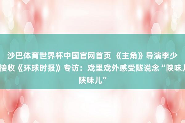 沙巴体育世界杯中国官网首页 《主角》导演李少飞接收《环球时报》专访：戏里戏外感受隧说念“陕味儿”