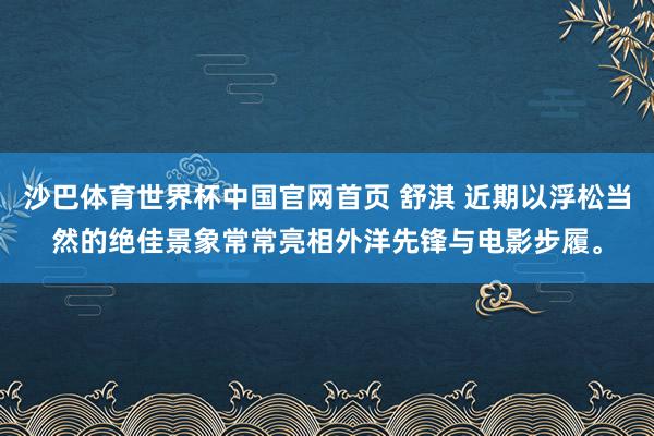 沙巴体育世界杯中国官网首页 舒淇 近期以浮松当然的绝佳景象常常亮相外洋先锋与电影步履<a href=