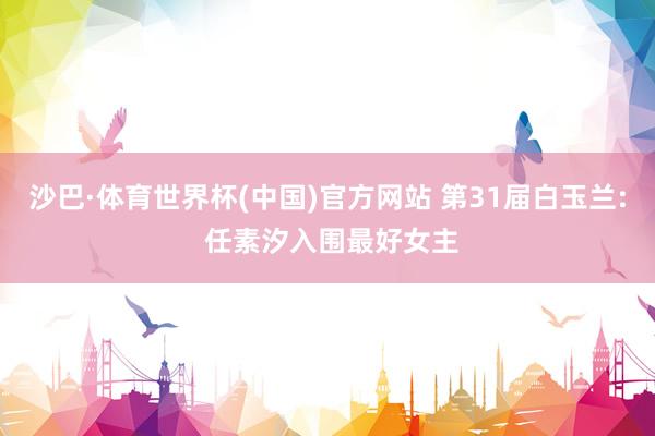 沙巴·体育世界杯(中国)官方网站 第31届白玉兰: 任素汐入围最好女主