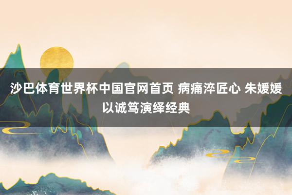 沙巴体育世界杯中国官网首页 病痛淬匠心 朱媛媛以诚笃演绎经典
