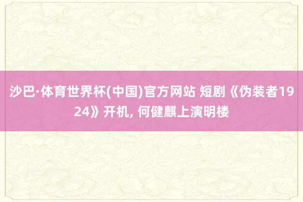 沙巴·体育世界杯(中国)官方网站 短剧《伪装者1924》开机， 何健麒上演明楼