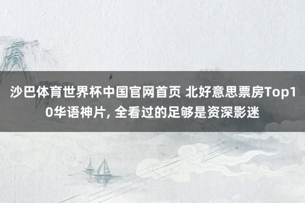 沙巴体育世界杯中国官网首页 北好意思票房Top10华语神片， 全看过的足够是资深影迷