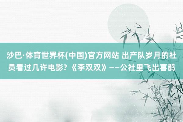 沙巴·体育世界杯(中国)官方网站 出产队岁月的社员看过几许电影? 《李双双》——公社里飞出喜鹊