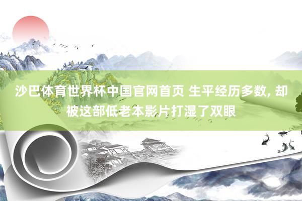 沙巴体育世界杯中国官网首页 生平经历多数， 却被这部低老本影片打湿了双眼