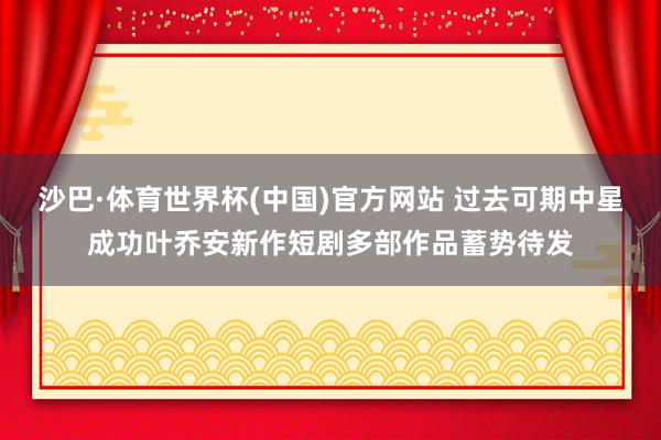 沙巴·体育世界杯(中国)官方网站 过去可期中星成功叶乔安新作短剧多部作品蓄势待发