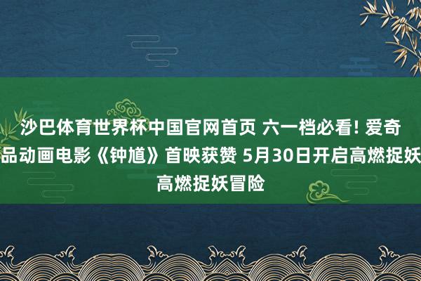 沙巴体育世界杯中国官网首页 六一档必看! 爱奇艺出品动画电影《钟馗》首映获赞 5月30日开启高燃捉妖冒险