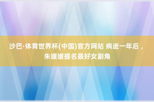 沙巴·体育世界杯(中国)官方网站 病逝一年后 ， 朱媛媛提名最好女副角