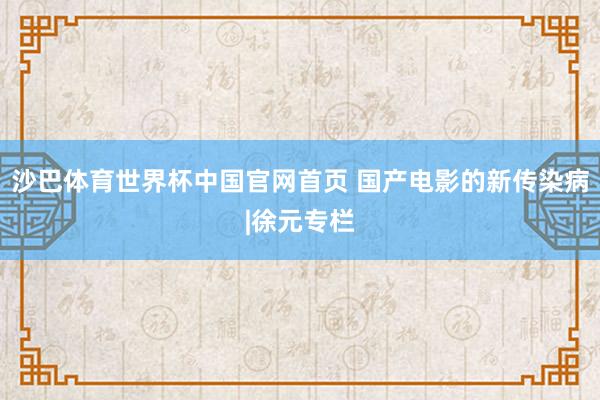 沙巴体育世界杯中国官网首页 国产电影的新传染病|徐元专栏