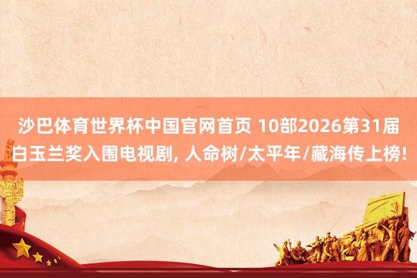 沙巴体育世界杯中国官网首页 10部2026第31届白玉兰奖入围电视剧， 人命树/太平年/藏海传上榜!