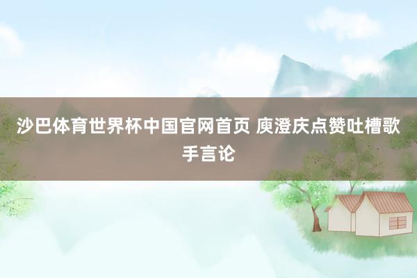 沙巴体育世界杯中国官网首页 庾澄庆点赞吐槽歌手言论