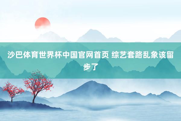 沙巴体育世界杯中国官网首页 综艺套路乱象该留步了