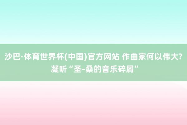 沙巴·体育世界杯(中国)官方网站 作曲家何以伟大? 凝听“圣-桑的音乐碎屑”