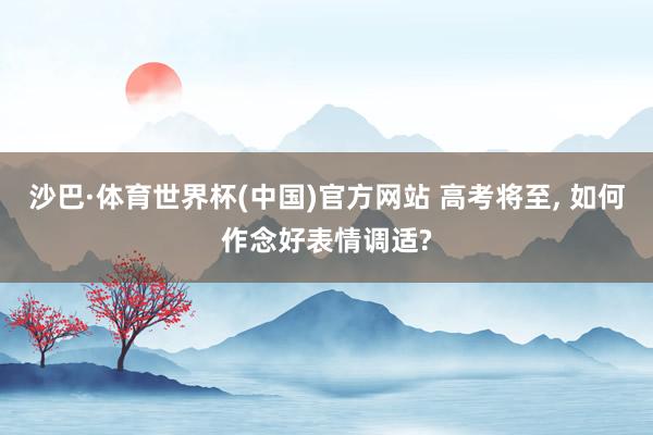 沙巴·体育世界杯(中国)官方网站 高考将至， 如何作念好表情调适?
