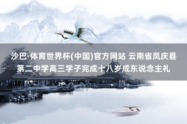 沙巴·体育世界杯(中国)官方网站 云南省凤庆县第二中学高三学子完成十八岁成东说念主礼