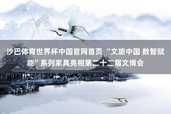 沙巴体育世界杯中国官网首页 “文旅中国 数智赋能”系列家具亮相第二十二届文博会