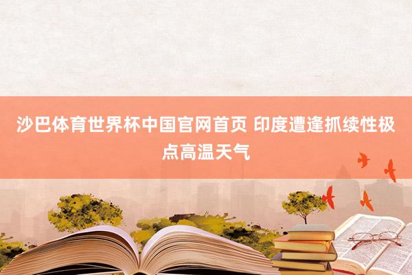 沙巴体育世界杯中国官网首页 印度遭逢抓续性极点高温天气
