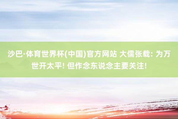 沙巴·体育世界杯(中国)官方网站 大儒张载: 为万世开太平! 但作念东说念主要关注!