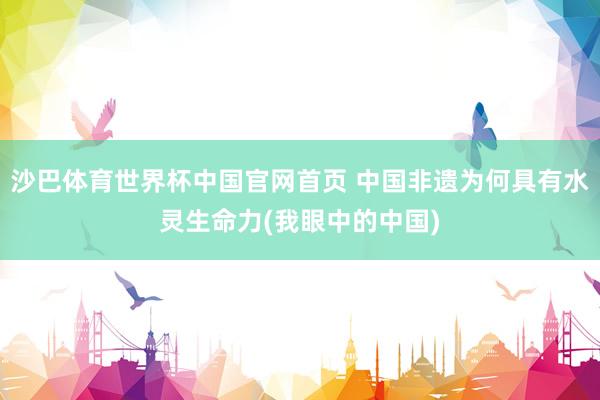 沙巴体育世界杯中国官网首页 中国非遗为何具有水灵生命力(我眼中的中国)