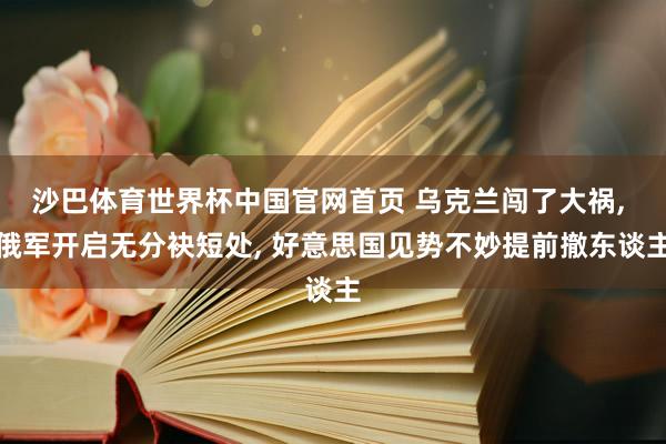 沙巴体育世界杯中国官网首页 乌克兰闯了大祸， 俄军开启无分袂短处， 好意思国见势不妙提前撤东谈主