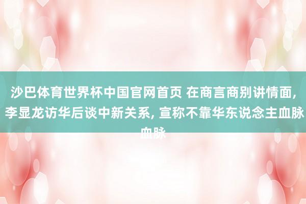 沙巴体育世界杯中国官网首页 在商言商别讲情面， 李显龙访华后谈中新关系， 宣称不靠华东说念主血脉