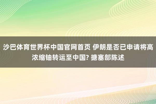 沙巴体育世界杯中国官网首页 伊朗是否已申请将高浓缩铀转运至中国? 搪塞部陈述