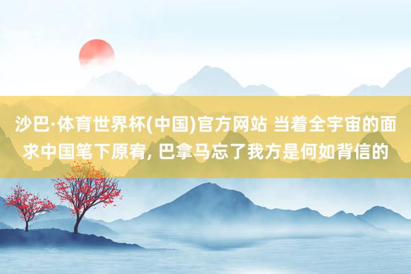沙巴·体育世界杯(中国)官方网站 当着全宇宙的面求中国笔下原宥， 巴拿马忘了我方是何如背信的