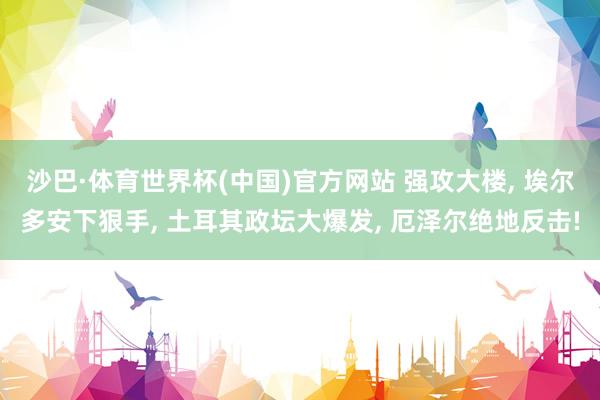 沙巴·体育世界杯(中国)官方网站 强攻大楼， 埃尔多安下狠手， 土耳其政坛大爆发， 厄泽尔绝地反击!