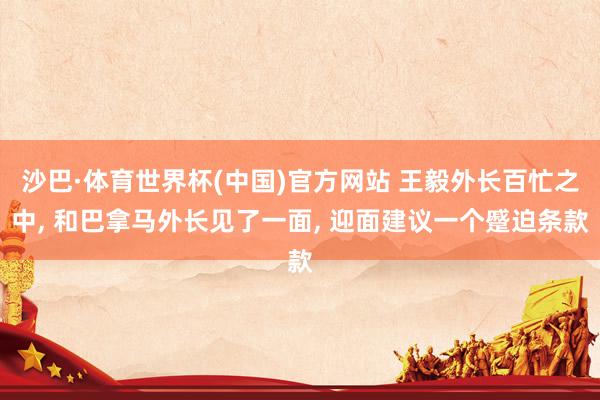 沙巴·体育世界杯(中国)官方网站 王毅外长百忙之中， 和巴拿马外长见了一面， 迎面建议一个蹙迫条款