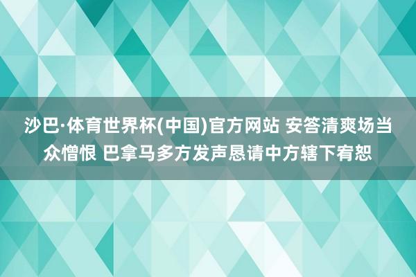 沙巴·体育世界杯(中国)官方网站 安答清爽场当众憎恨 巴拿马多方发声恳请中方辖下宥恕