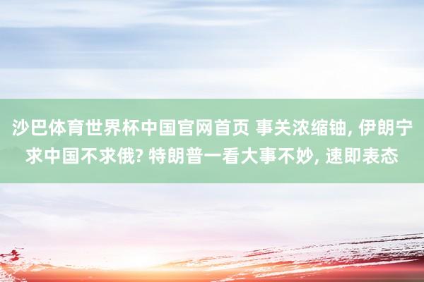 沙巴体育世界杯中国官网首页 事关浓缩铀， 伊朗宁求中国不求俄? 特朗普一看大事不妙， 速即表态