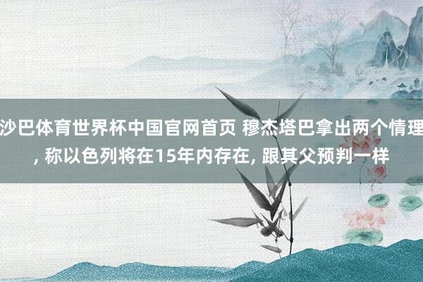 沙巴体育世界杯中国官网首页 穆杰塔巴拿出两个情理， 称以色列将在15年内存在， 跟其父预判一样