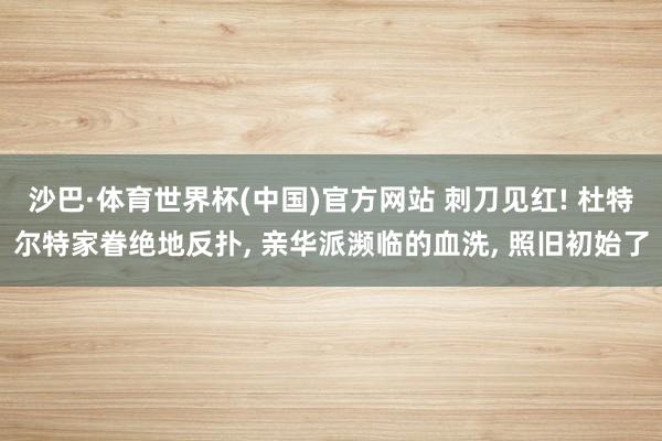 沙巴·体育世界杯(中国)官方网站 刺刀见红! 杜特尔特家眷绝地反扑， 亲华派濒临的血洗， 照旧初始了