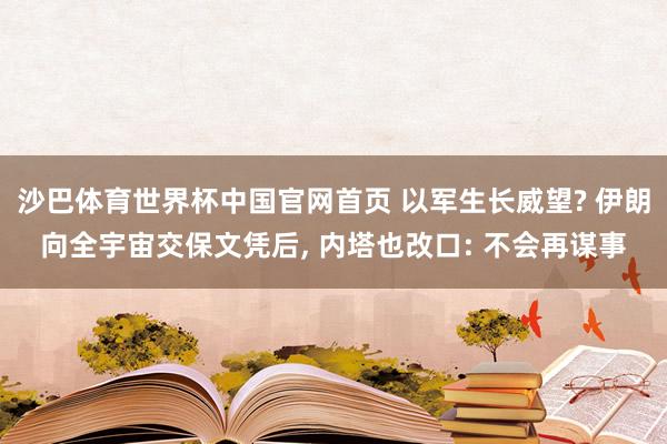 沙巴体育世界杯中国官网首页 以军生长威望? 伊朗向全宇宙交保文凭后， 内塔也改口: 不会再谋事