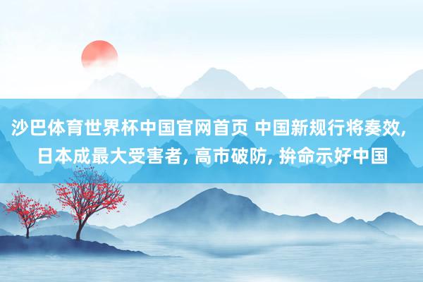 沙巴体育世界杯中国官网首页 中国新规行将奏效， 日本成最大受害者， 高市破防， 拚命示好中国