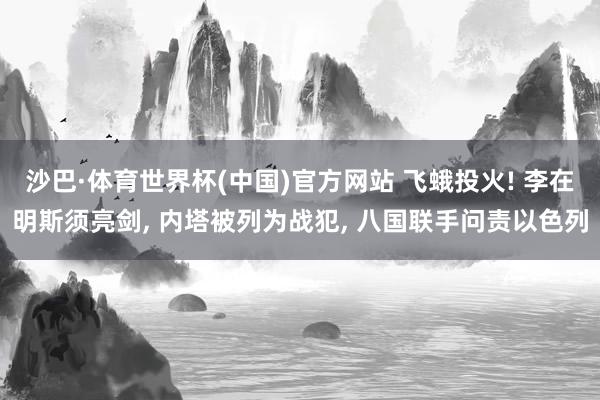沙巴·体育世界杯(中国)官方网站 飞蛾投火! 李在明斯须亮剑， 内塔被列为战犯， 八国联手问责以色列